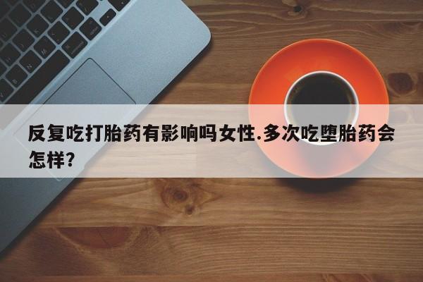 打胎药/堕胎药专卖微信反复吃打胎药有影响吗女性.多次吃堕胎药会怎样？