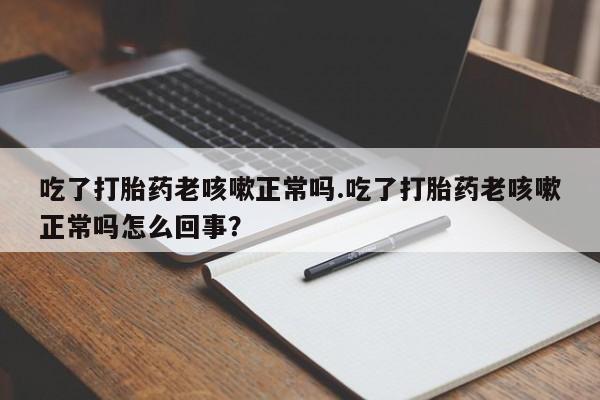 打胎药/堕胎药专卖微信吃了打胎药老咳嗽正常吗.吃了打胎药老咳嗽正常吗怎么回事？