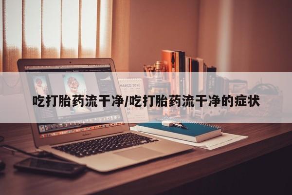 打胎药/堕胎药专卖微信吃打胎药流干净/吃打胎药流干净的症状