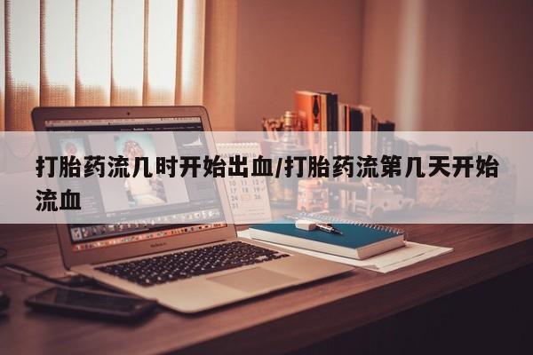 打胎药/堕胎药专卖微信打胎药流几时开始出血/打胎药流第几天开始流血