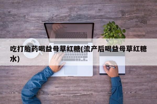 打胎药/堕胎药专卖微信吃打胎药喝益母草红糖(流产后喝益母草红糖水)