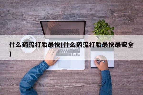 打胎药/堕胎药专卖微信什么药流打胎最快(什么药流打胎最快最安全)