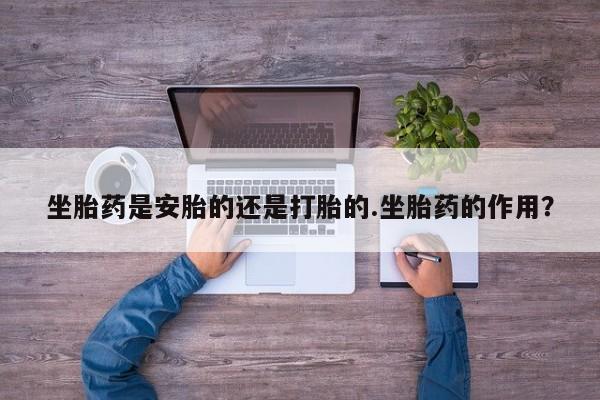 打胎药/堕胎药专卖微信坐胎药是安胎的还是打胎的.坐胎药的作用？