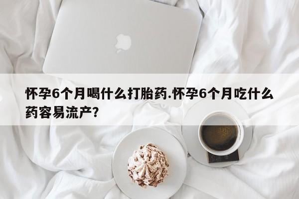 打胎药/堕胎药专卖微信怀孕6个月喝什么打胎药.怀孕6个月吃什么药容易流产？