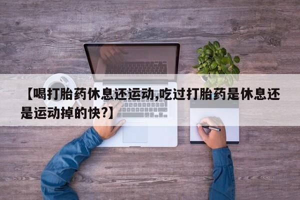 打胎药/堕胎药专卖微信【喝打胎药休息还运动,吃过打胎药是休息还是运动掉的快?】