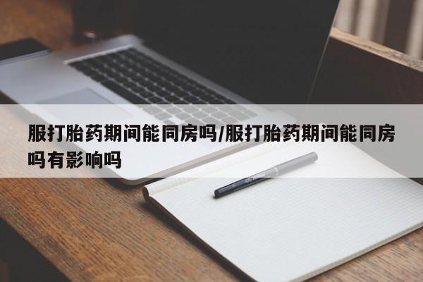 打胎药/堕胎药专卖微信服打胎药期间能同房吗/服打胎药期间能同房吗有影响吗