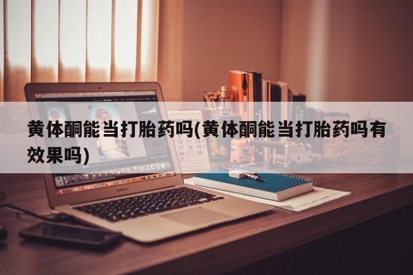 打胎药/堕胎药专卖微信黄体酮能当打胎药吗(黄体酮能当打胎药吗有效果吗)