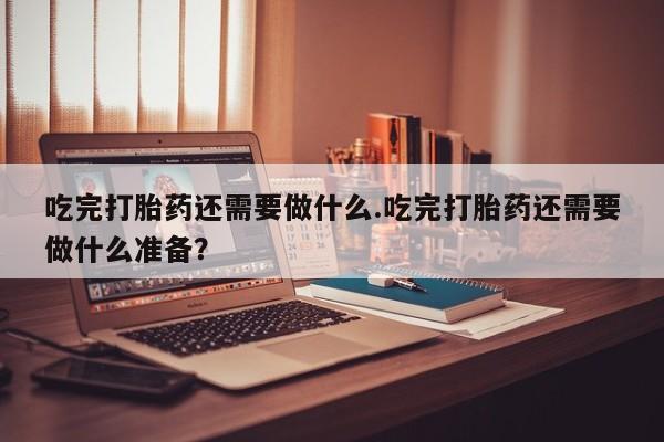 打胎药/堕胎药专卖微信吃完打胎药还需要做什么.吃完打胎药还需要做什么准备？