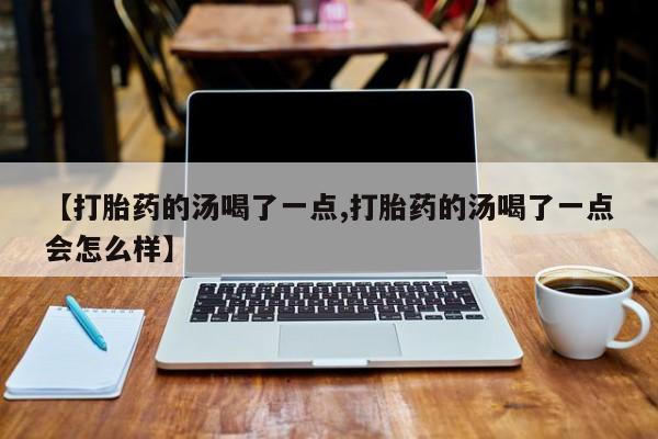 打胎药/堕胎药专卖微信【打胎药的汤喝了一点,打胎药的汤喝了一点会怎么样】
