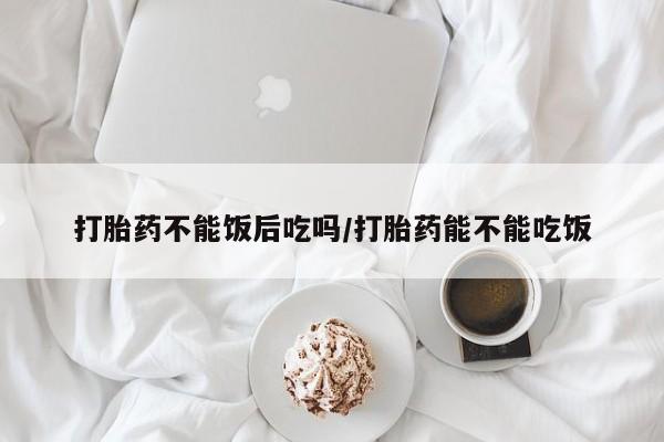 打胎药/堕胎药专卖微信打胎药不能饭后吃吗/打胎药能不能吃饭