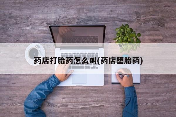 打胎药/堕胎药专卖微信药店打胎药怎么叫(药店堕胎药)