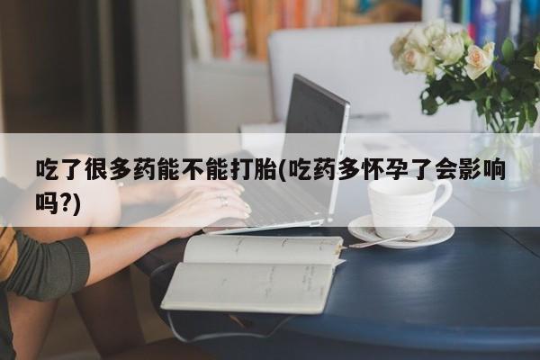 打胎药/堕胎药专卖微信吃了很多药能不能打胎(吃药多怀孕了会影响吗?)