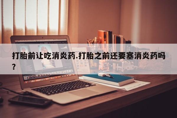 打胎药/堕胎药专卖微信打胎前让吃消炎药.打胎之前还要塞消炎药吗？