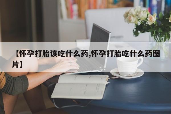 打胎药/堕胎药专卖微信【怀孕打胎该吃什么药,怀孕打胎吃什么药图片】