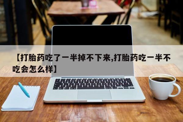 打胎药/堕胎药专卖微信【打胎药吃了一半掉不下来,打胎药吃一半不吃会怎么样】