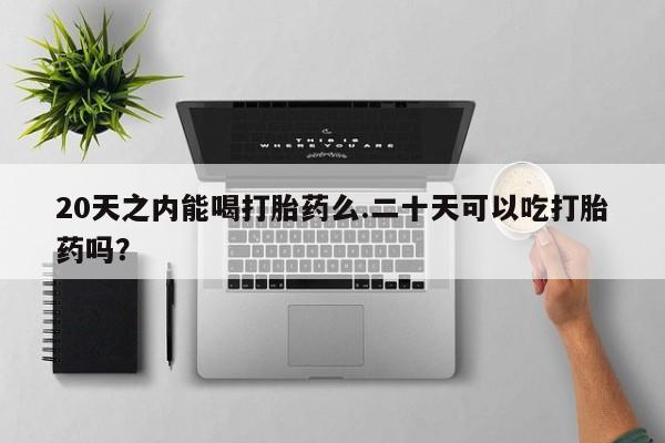 打胎药/堕胎药专卖微信20天之内能喝打胎药么.二十天可以吃打胎药吗？
