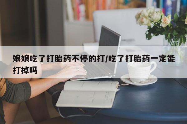 打胎药/堕胎药专卖微信娘娘吃了打胎药不停的打/吃了打胎药一定能打掉吗