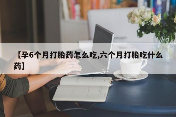 打胎药/堕胎药专卖微信【孕6个月打胎药怎么吃,六个月打胎吃什么药】