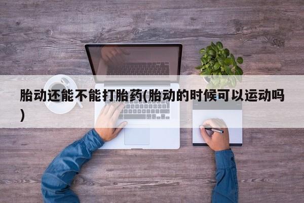 打胎药/堕胎药专卖微信胎动还能不能打胎药(胎动的时候可以运动吗)