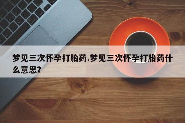 打胎药/堕胎药专卖微信梦见三次怀孕打胎药.梦见三次怀孕打胎药什么意思？