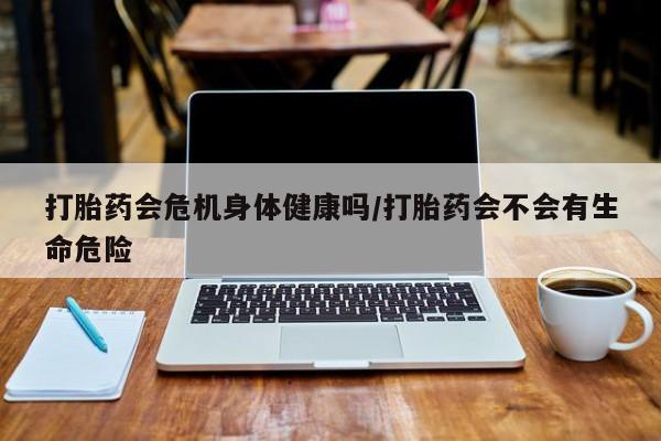 打胎药/堕胎药专卖微信打胎药会危机身体健康吗/打胎药会不会有生命危险