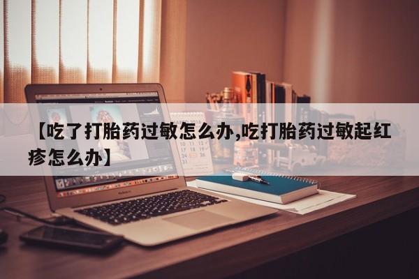 打胎药/堕胎药专卖微信【吃了打胎药过敏怎么办,吃打胎药过敏起红疹怎么办】