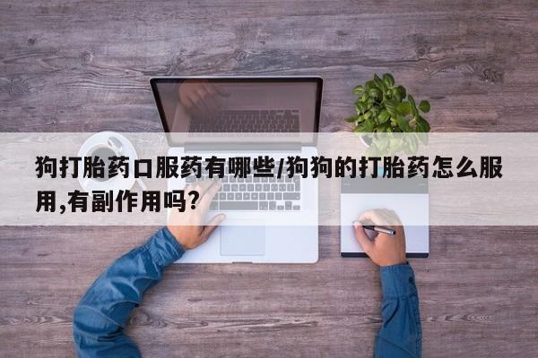 打胎药/堕胎药专卖微信狗打胎药口服药有哪些/狗狗的打胎药怎么服用,有副作用吗?