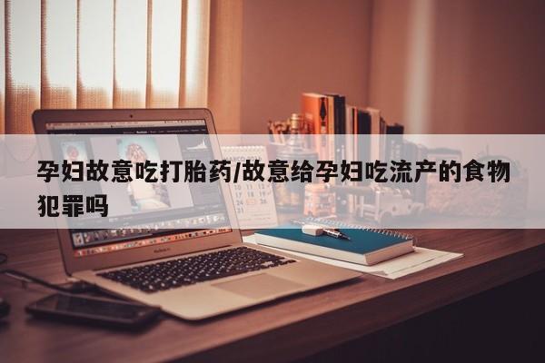打胎药/堕胎药专卖微信孕妇故意吃打胎药/故意给孕妇吃流产的食物犯罪吗