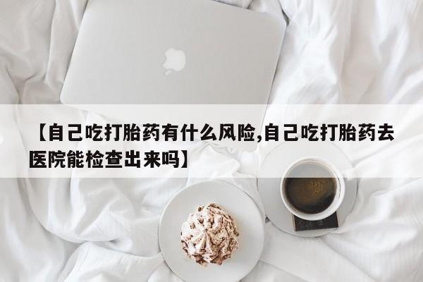 打胎药/堕胎药专卖微信【自己吃打胎药有什么风险,自己吃打胎药去医院能检查出来吗】