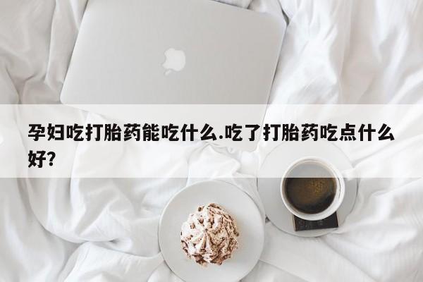 打胎药/堕胎药专卖微信孕妇吃打胎药能吃什么.吃了打胎药吃点什么好？