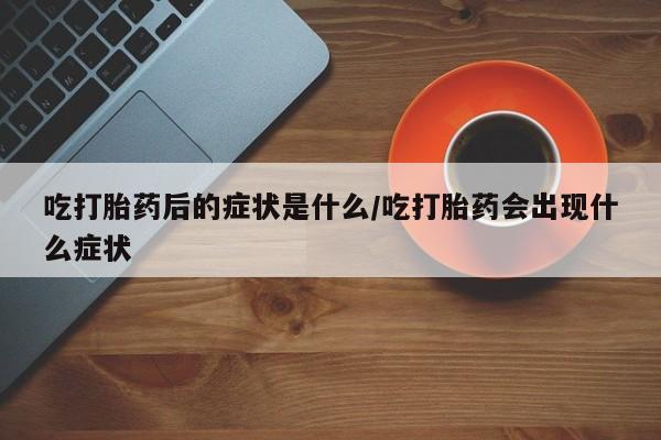 打胎药/堕胎药专卖微信吃打胎药后的症状是什么/吃打胎药会出现什么症状