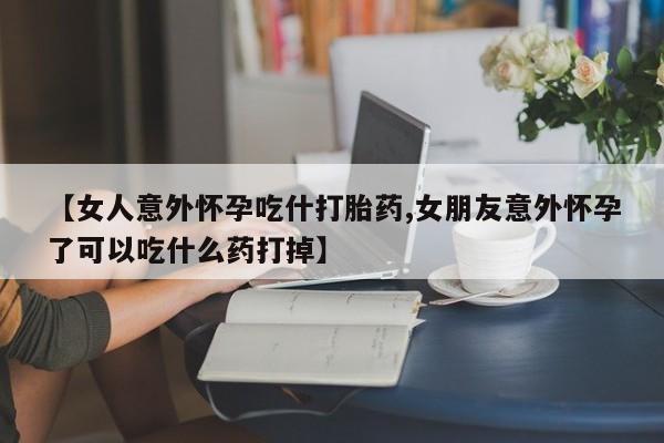 打胎药/堕胎药专卖微信【女人意外怀孕吃什打胎药,女朋友意外怀孕了可以吃什么药打掉】