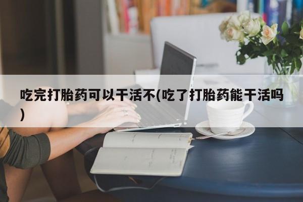 打胎药/堕胎药专卖微信吃完打胎药可以干活不(吃了打胎药能干活吗)