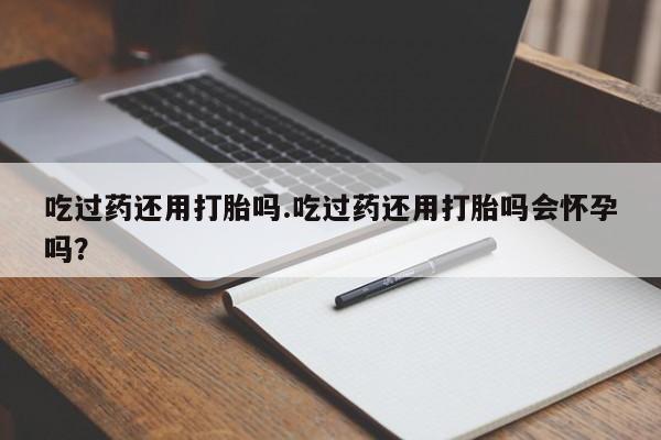 打胎药/堕胎药专卖微信吃过药还用打胎吗.吃过药还用打胎吗会怀孕吗？