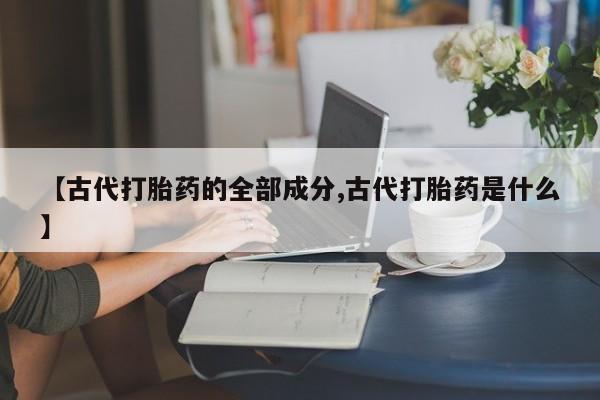 打胎药/堕胎药专卖微信【古代打胎药的全部成分,古代打胎药是什么】