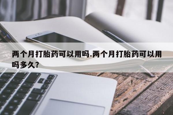 打胎药/堕胎药专卖微信两个月打胎药可以用吗.两个月打胎药可以用吗多久？