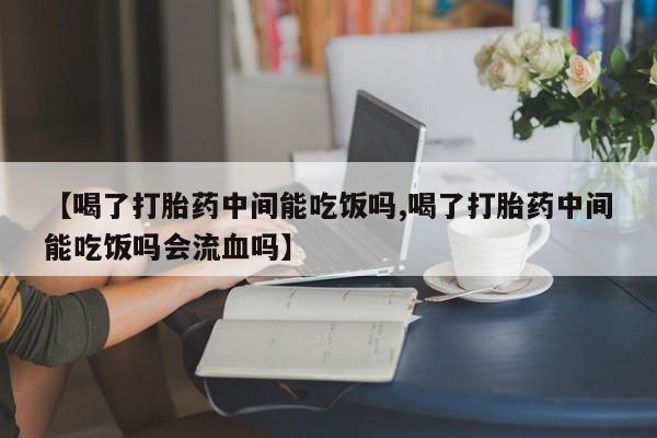 打胎药/堕胎药专卖微信【喝了打胎药中间能吃饭吗,喝了打胎药中间能吃饭吗会流血吗】