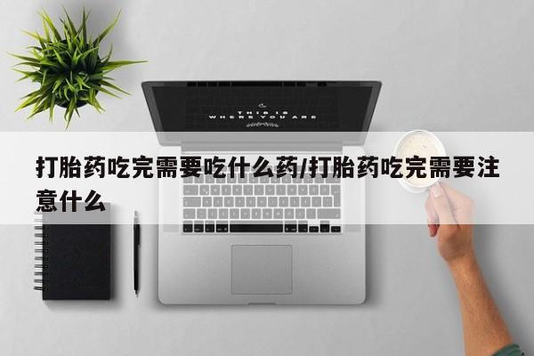 打胎药/堕胎药专卖微信打胎药吃完需要吃什么药/打胎药吃完需要注意什么