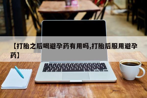 打胎药/堕胎药专卖微信【打胎之后喝避孕药有用吗,打胎后服用避孕药】