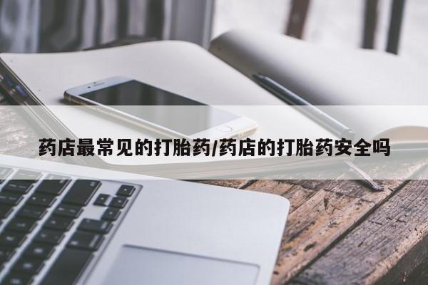 打胎药/堕胎药专卖微信药店最常见的打胎药/药店的打胎药安全吗