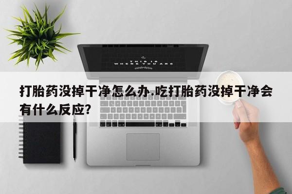 打胎药/堕胎药专卖微信打胎药没掉干净怎么办.吃打胎药没掉干净会有什么反应？