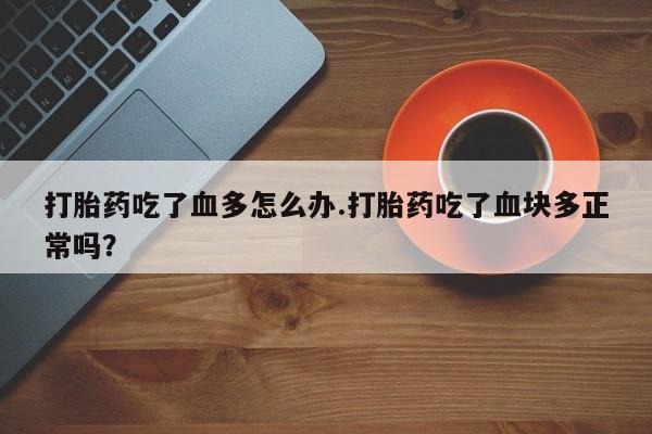打胎药/堕胎药专卖微信打胎药吃了血多怎么办.打胎药吃了血块多正常吗？
