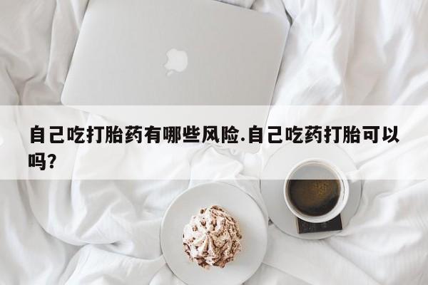 打胎药/堕胎药专卖微信自己吃打胎药有哪些风险.自己吃药打胎可以吗？