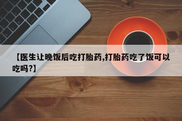 打胎药/堕胎药专卖微信【医生让晚饭后吃打胎药,打胎药吃了饭可以吃吗?】