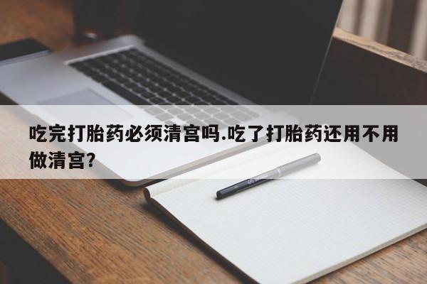 打胎药/堕胎药专卖微信吃完打胎药必须清宫吗.吃了打胎药还用不用做清宫？