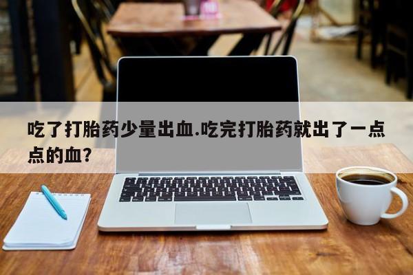 打胎药/堕胎药专卖微信吃了打胎药少量出血.吃完打胎药就出了一点点的血？