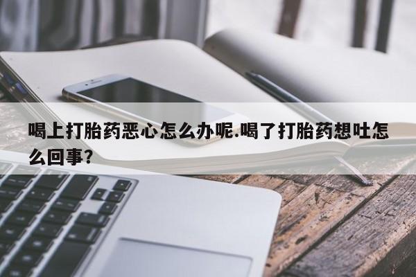 打胎药/堕胎药专卖微信喝上打胎药恶心怎么办呢.喝了打胎药想吐怎么回事？