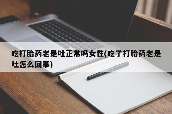 打胎药/堕胎药专卖微信吃打胎药老是吐正常吗女性(吃了打胎药老是吐怎么回事)