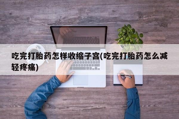打胎药/堕胎药专卖微信吃完打胎药怎样收缩子宫(吃完打胎药怎么减轻疼痛)