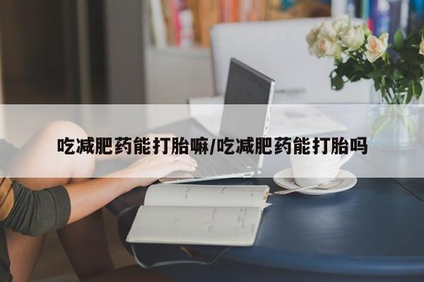 打胎药/堕胎药专卖微信吃减肥药能打胎嘛/吃减肥药能打胎吗